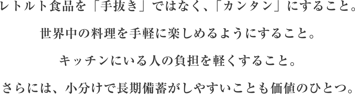 レトルト食品を「手抜き」ではなく、「カンタン」にすること。世界中の料理を手軽に楽しめるようにすること。キッチンにいる人の負担を軽くすること。さらには、小分けで長期備蓄がしやすいことも価値のひとつ。