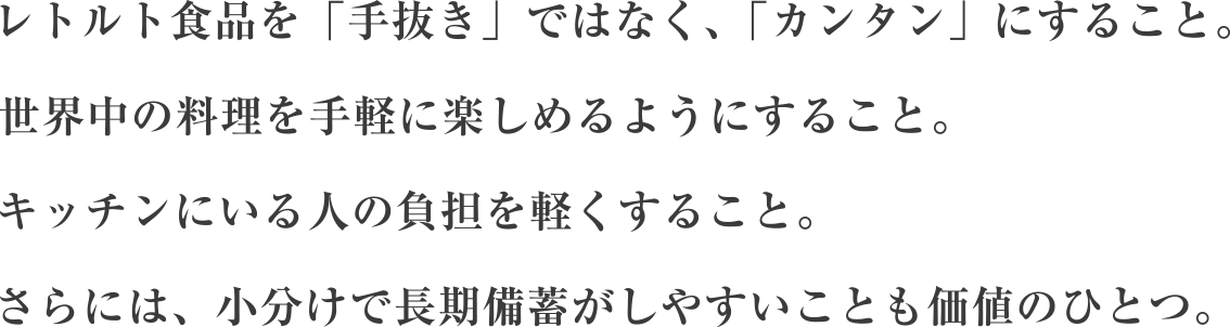 レトルト食品を「手抜き」ではなく、「カンタン」にすること。世界中の料理を手軽に楽しめるようにすること。キッチンにいる人の負担を軽くすること。さらには、小分けで長期備蓄がしやすいことも価値のひとつ。