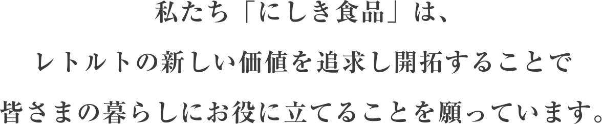 私たち「にしき食品」は、レトルトの新しい価値を追求し開拓することで皆さまの暮らしにお役に立てることを願っています。