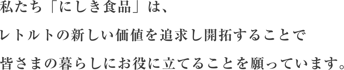 私たち「にしき食品」は、レトルトの新しい価値を追求し開拓することで皆さまの暮らしにお役に立てることを願っています。