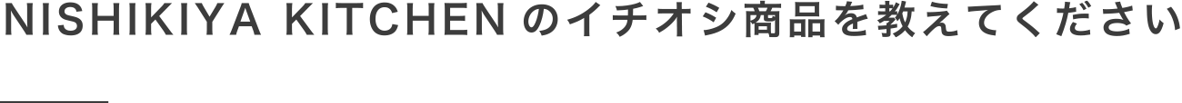 NISHIKIYA KITCHENのイチオシ商品を教えてください