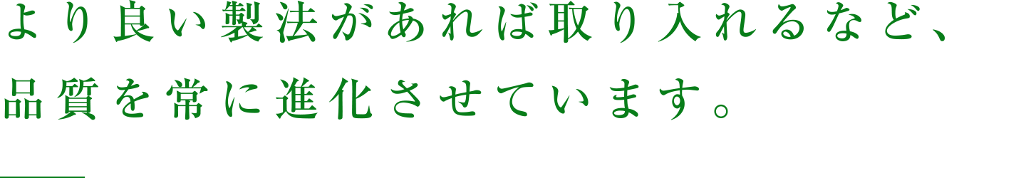 より良い製法があれば取り入れるなど、品質を常に進化させています。
