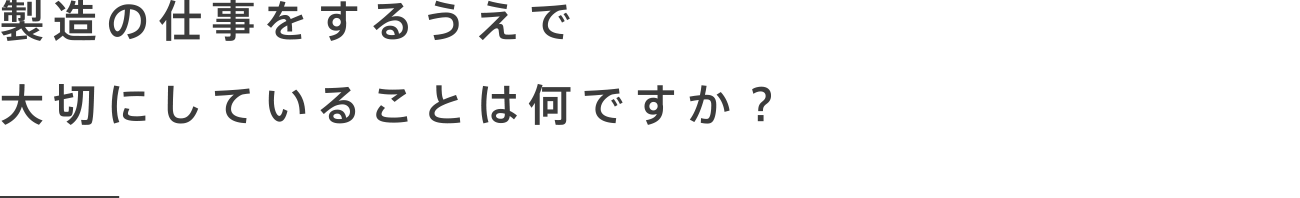 製造の仕事をするうえで大切にしていることは何ですか？