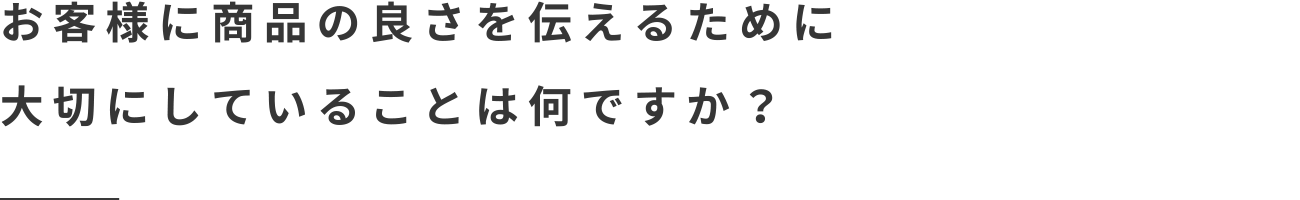 お客様に商品の良さを伝えるために大切にしていることは何ですか？