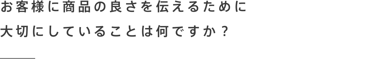 お客様に商品の良さを伝えるために大切にしていることは何ですか？