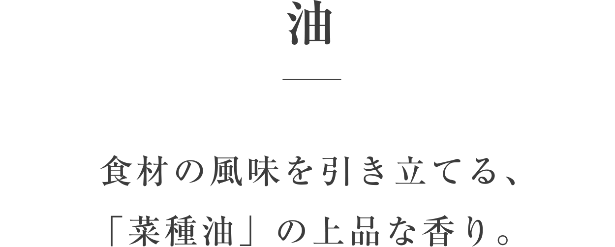 油／食材の風味を引き立てる、「菜種油」の上品な香り。