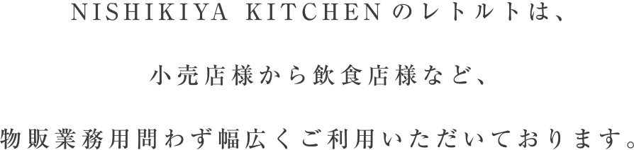 NISHIKIYA KITCHENのレトルトは、小売店様から飲食店様など、物販業務用問わず幅広くご利用いただいております。